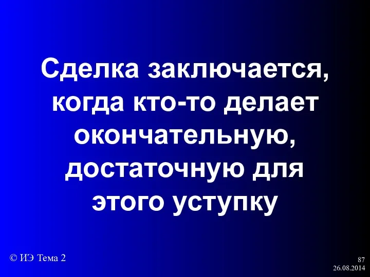 26.08.2014 Сделка заключается, когда кто-то делает окончательную, достаточную для этого уступку © ИЭ Тема 2