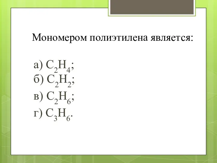 Мономером полиэтилена является: а) С2Н4; б) С2Н2; в) С2Н6; г) С3Н6.