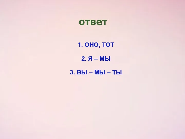 ответ 1. ОНО, ТОТ 2. Я – МЫ 3. ВЫ – МЫ – ТЫ