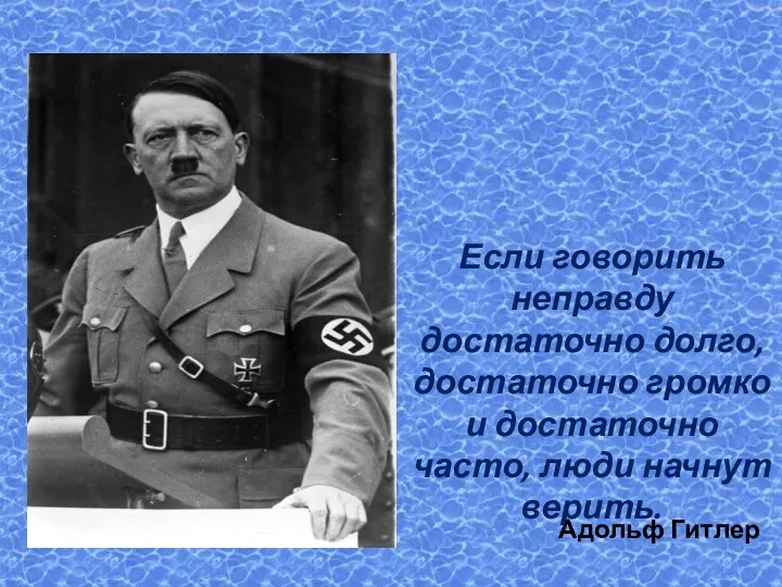 Адольф Гитлер Если говорить неправду достаточно долго, достаточно громко и достаточно часто, люди начнут верить.