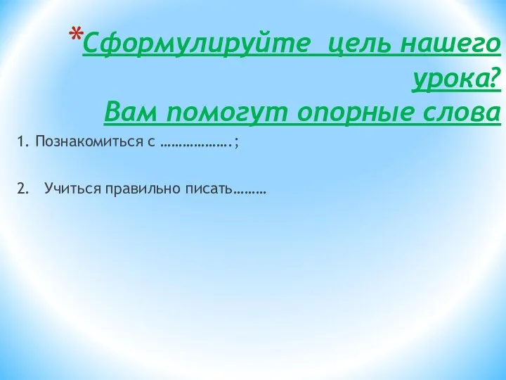 Сформулируйте цель нашего урока? Вам помогут опорные слова 1. Познакомиться с ……………….; 2. Учиться правильно писать………