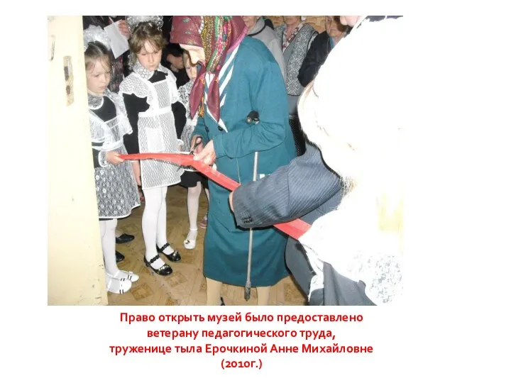 Право открыть музей было предоставлено ветерану педагогического труда, труженице тыла Ерочкиной Анне Михайловне (2010г.)