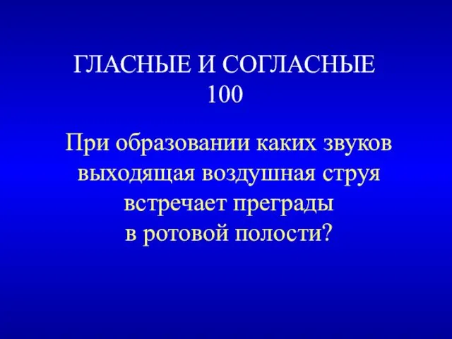 ГЛАСНЫЕ И СОГЛАСНЫЕ 100 При образовании каких звуков выходящая воздушная струя встречает преграды в ротовой полости?