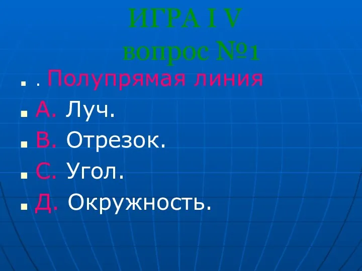 ИГРА I V вопрос №1 . Полупрямая линия A. Луч. B. Отрезок. С. Угол. Д. Окружность.