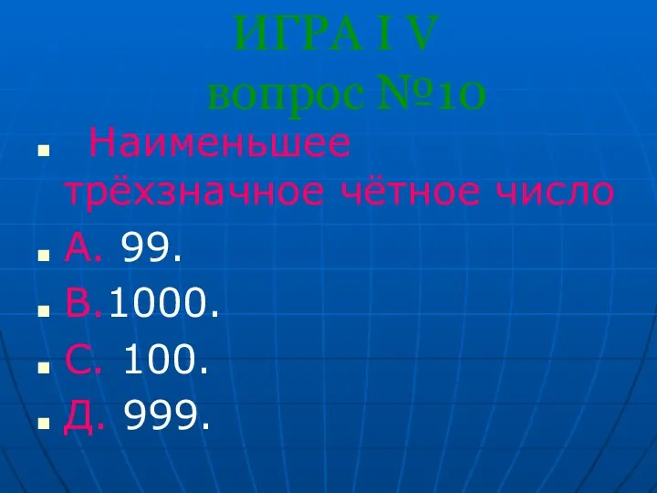 ИГРА I V вопрос №10 Наименьшее трёхзначное чётное число А. 99. В.1000. С. 100. Д. 999.