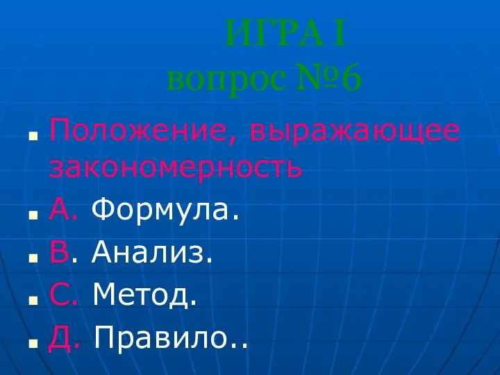 ИГРА I вопрос №6 Положение, выражающее закономерность А. Формула. В. Анализ. С. Метод. Д. Правило..