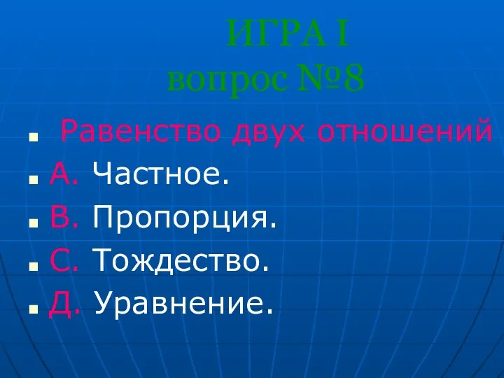 ИГРА I вопрос №8 Равенство двух отношений А. Частное. В. Пропорция. С. Тождество. Д. Уравнение.