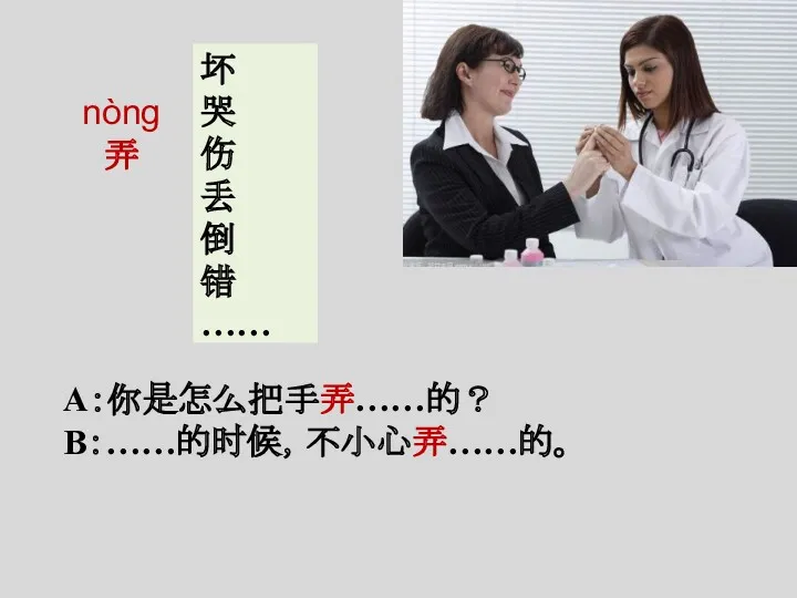 nòng 弄 坏 哭 伤 丢 倒 错 …… A：你是怎么把手弄……的？ B：……的时候，不小心弄……的。