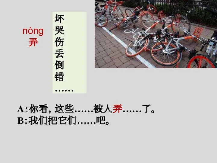 nòng 弄 坏 哭 伤 丢 倒 错 …… A：你看，这些……被人弄……了。 B：我们把它们……吧。