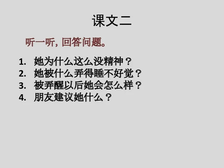 课文二 听一听，回答问题。 她为什么这么没精神？ 她被什么弄得睡不好觉？ 被弄醒以后她会怎么样？ 朋友建议她什么？