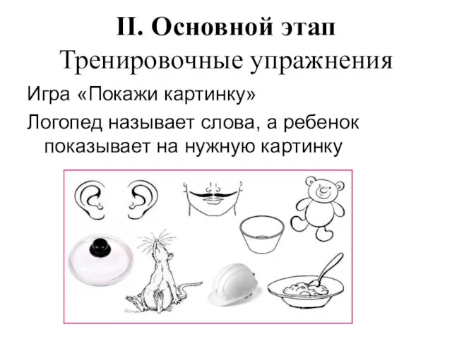 II. Основной этап Тренировочные упражнения Игра «Покажи картинку» Логопед называет слова, а ребенок