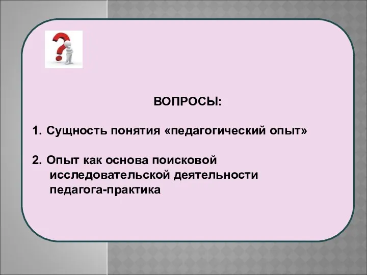 ВОПРОСЫ: Сущность понятия «педагогический опыт» Опыт как основа поисковой исследовательской деятельности педагога-практика