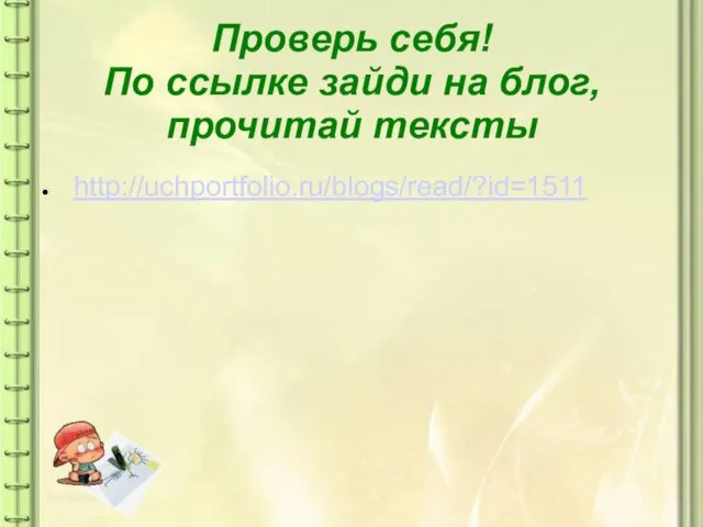 Проверь себя! По ссылке зайди на блог, прочитай тексты http://uchportfolio.ru/blogs/read/?id=1511