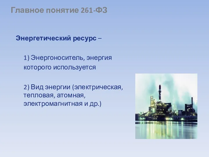 Главное понятие 261-ФЗ Энергетический ресурс – 1) Энергоноситель, энергия которого используется 2) Вид
