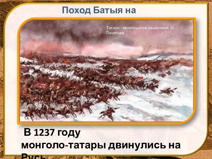 В 1237 году монголо-татары двинулись на Русь Поход Батыя на Русь Татаро - монгольское нашествие. О.Леонтьев