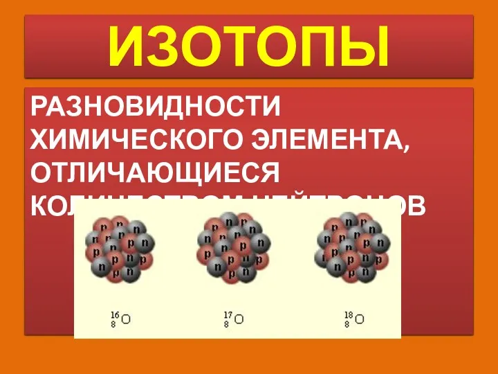 ИЗОТОПЫ РАЗНОВИДНОСТИ ХИМИЧЕСКОГО ЭЛЕМЕНТА, ОТЛИЧАЮЩИЕСЯ КОЛИЧЕСТВОМ НЕЙТРОНОВ