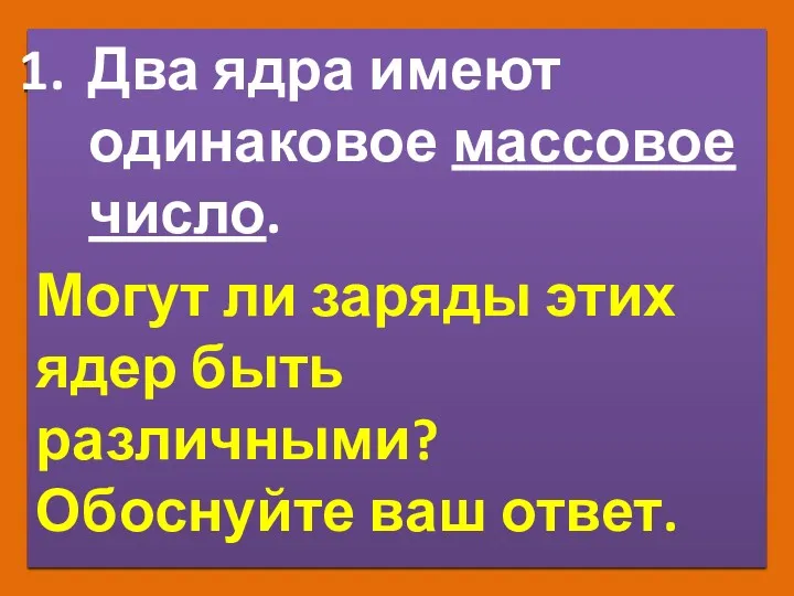 Два ядра имеют одинаковое массовое число. Могут ли заряды этих ядер быть различными? Обоснуйте ваш ответ.