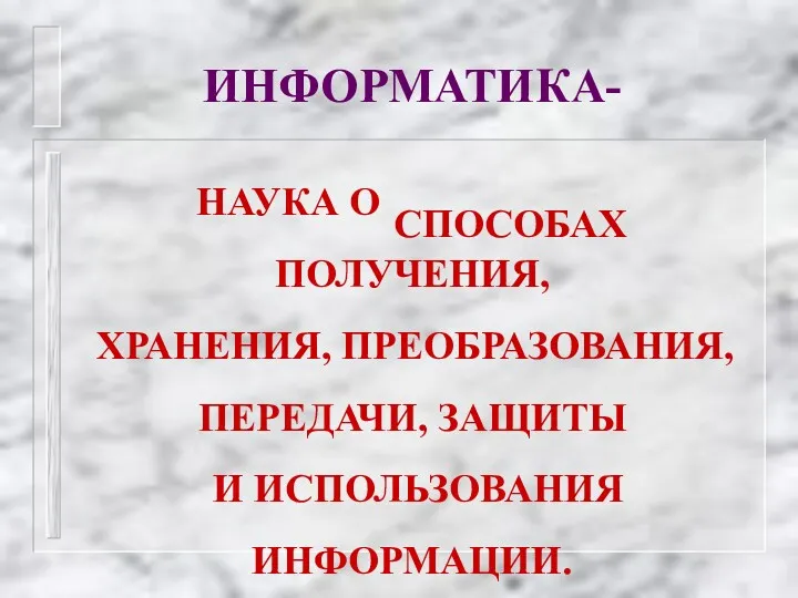 ИНФОРМАТИКА- НАУКА О СПОСОБАХ ПОЛУЧЕНИЯ, ХРАНЕНИЯ, ПРЕОБРАЗОВАНИЯ, ПЕРЕДАЧИ, ЗАЩИТЫ И ИСПОЛЬЗОВАНИЯ ИНФОРМАЦИИ.