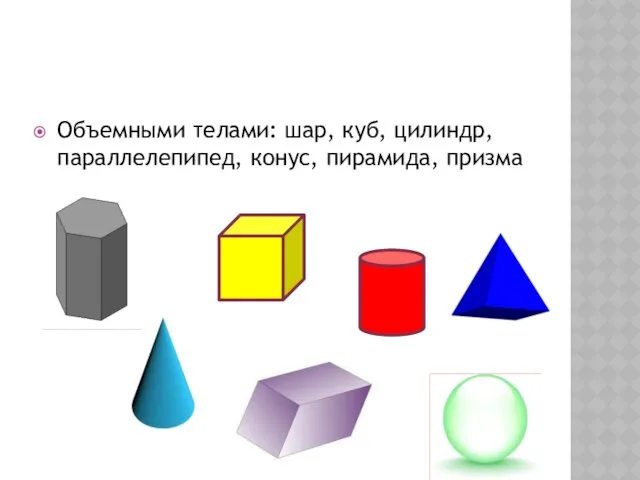 Объемными телами: шар, куб, цилиндр, параллелепипед, конус, пирамида, призма