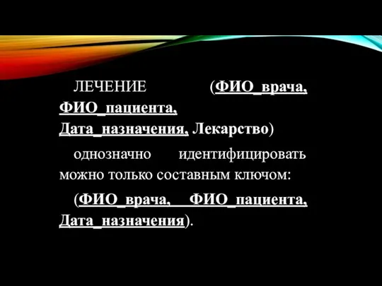 ЛЕЧЕНИЕ (ФИО_врача, ФИО_пациента, Дата_назначения, Лекарство) однозначно идентифицировать можно только составным ключом: (ФИО_врача, ФИО_пациента, Дата_назначения).