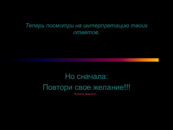 Теперь посмотри на интерпретацию твоих ответов. Но сначала: Повтори свое желание!!! Кликни мышкой…