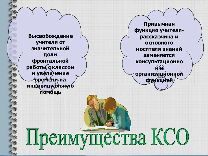 Преимущества КСО Привычная функция учителя-рассказчика и основного носителя знаний заменяется