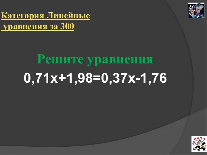 Категория Линейные уравнения за 300 Решите уравнения 0,71х+1,98=0,37х-1,76