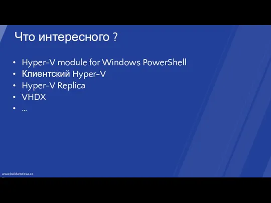 Что интересного ? Hyper-V module for Windows PowerShell Клиентский Hyper-V Hyper-V Replica VHDX …