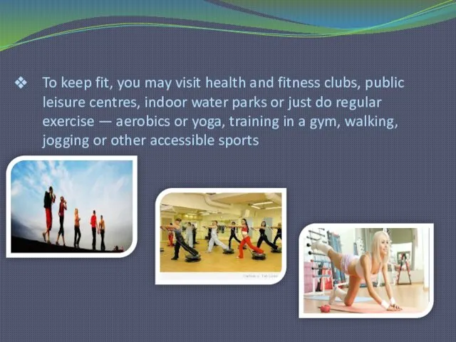 To keep fit, you may visit health and fitness clubs,