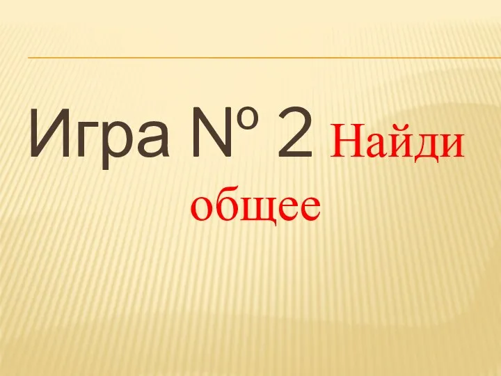 Игра № 2 Найди общее