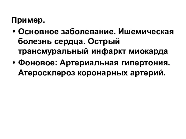 Пример. Основное заболевание. Ишемическая болезнь сердца. Острый трансмуральный инфаркт миокарда Фоновое: Артериальная гипертония. Атеросклероз коронарных артерий.