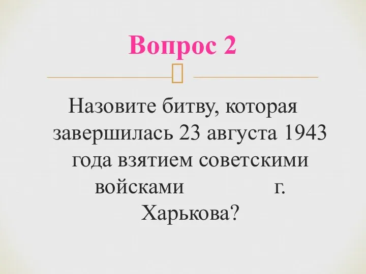 Назовите битву, которая завершилась 23 августа 1943 года взятием советскими войсками г. Харькова? Вопрос 2