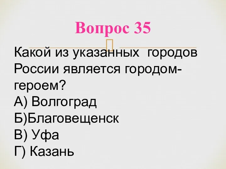 Вопрос 35 Какой из указанных городов России является городом-героем? А) Волгоград Б)Благовещенск В) Уфа Г) Казань