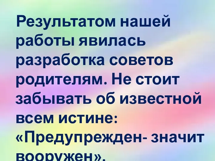 Результатом нашей работы явилась разработка советов родителям. Не стоит забывать