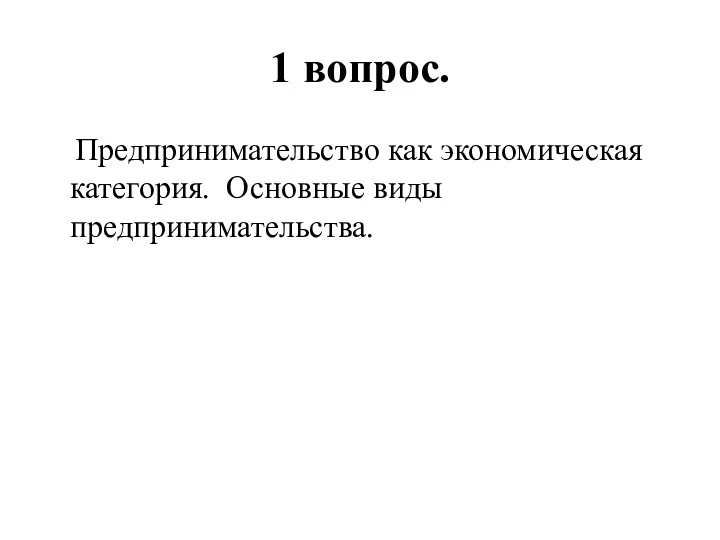 1 вопрос. Предпринимательство как экономическая категория. Основные виды предпринимательства.