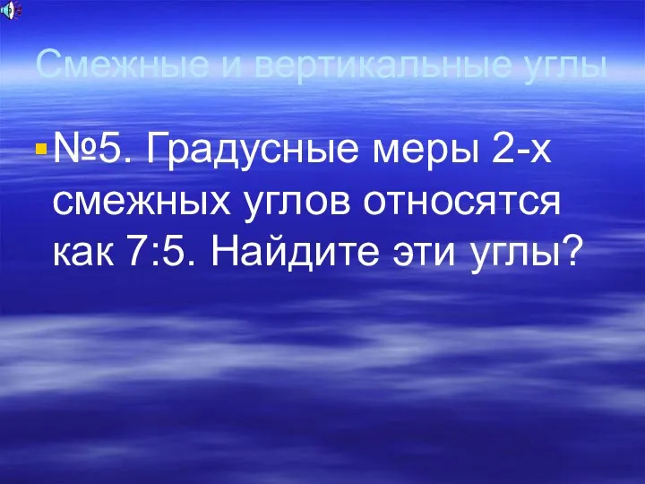 Смежные и вертикальные углы №5. Градусные меры 2-х смежных углов относятся как 7:5. Найдите эти углы?