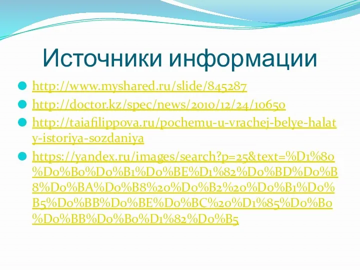 Источники информации http://www.myshared.ru/slide/845287 http://doctor.kz/spec/news/2010/12/24/10650 http://taiafilippova.ru/pochemu-u-vrachej-belye-halaty-istoriya-sozdaniya https://yandex.ru/images/search?p=25&text=%D1%80%D0%B0%D0%B1%D0%BE%D1%82%D0%BD%D0%B8%D0%BA%D0%B8%20%D0%B2%20%D0%B1%D0%B5%D0%BB%D0%BE%D0%BC%20%D1%85%D0%B0%D0%BB%D0%B0%D1%82%D0%B5