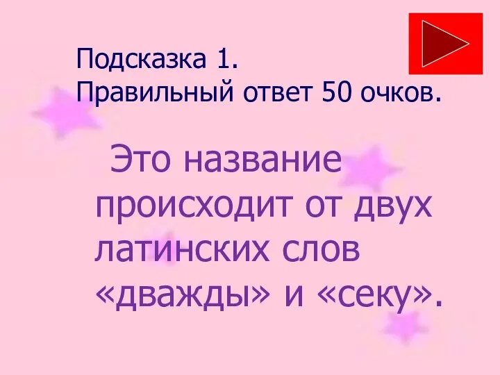 Подсказка 1. Правильный ответ 50 очков. Это название происходит от двух латинских слов «дважды» и «секу».