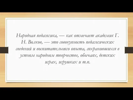 Народная педагогика, — как отмечает академик Г. Н. Волков, — это совокупность педагогических