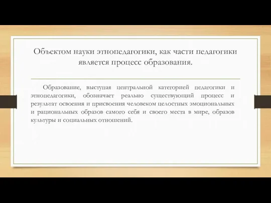 Объектом науки этнопедагогики, как части педагогики является процесс образования. Образование, выступая центральной категорией