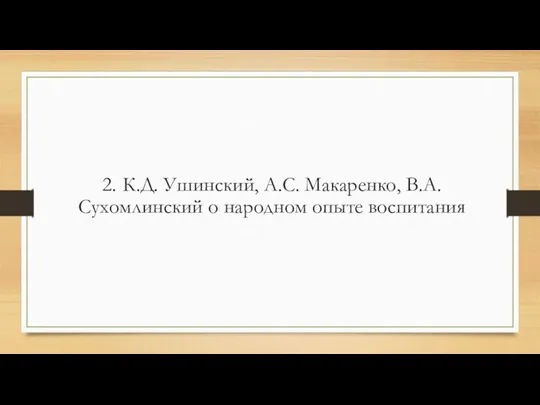 2. К.Д. Ушинский, А.С. Макаренко, В.А. Сухомлинский о народном опыте воспитания