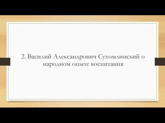 2. Василий Александрович Сухомлинский о народном опыте воспитания