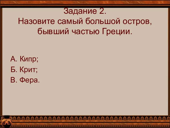 Задание 2. Назовите самый большой остров, бывший частью Греции. А. Кипр; Б. Крит; В. Фера.