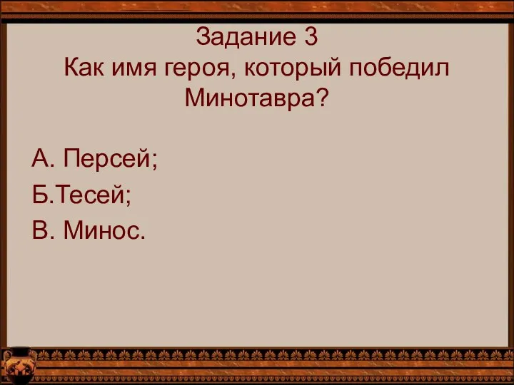 Задание 3 Как имя героя, который победил Минотавра? А. Персей; Б.Тесей; В. Минос.