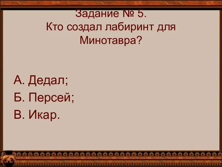 Задание № 5. Кто создал лабиринт для Минотавра? А. Дедал; Б. Персей; В. Икар.