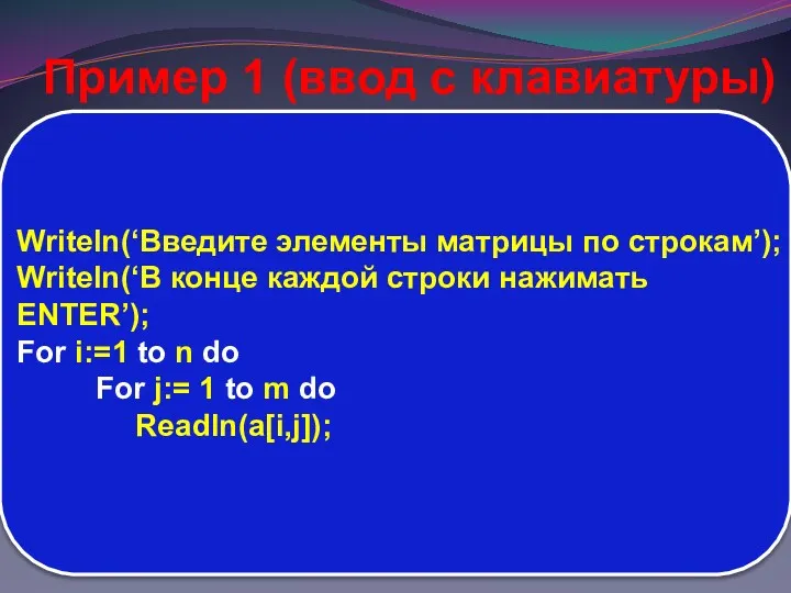 Writeln(‘Введите элементы матрицы по строкам’); Writeln(‘В конце каждой строки нажимать ENTER’); For i:=1