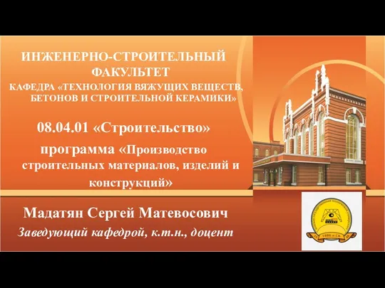 ИНЖЕНЕРНО-СТРОИТЕЛЬНЫЙ ФАКУЛЬТЕТ Мадатян Сергей Матевосович Заведующий кафедрой, к.т.н., доцент КАФЕДРА «ТЕХНОЛОГИЯ ВЯЖУЩИХ ВЕЩЕСТВ,