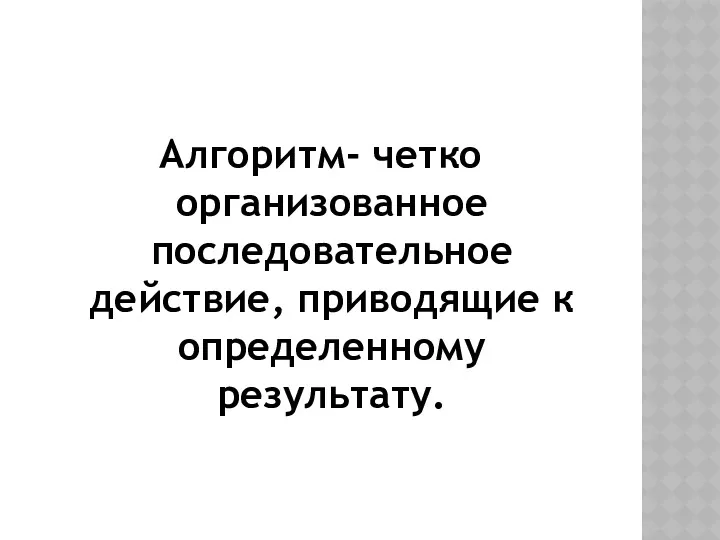 Алгоритм- четко организованное последовательное действие, приводящие к определенному результату.