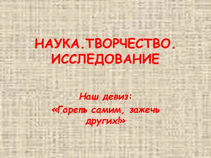 НАУКА.ТВОРЧЕСТВО. ИССЛЕДОВАНИЕ Наш девиз: «Гореть самим, зажечь других!»