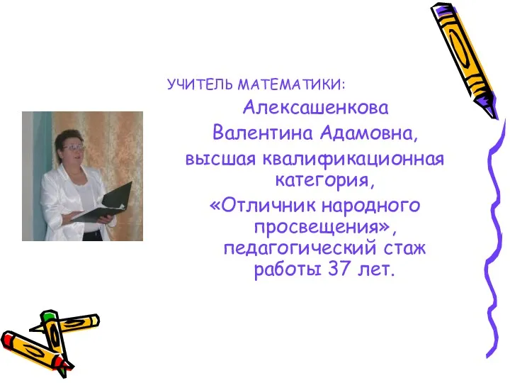 УЧИТЕЛЬ МАТЕМАТИКИ: Алексашенкова Валентина Адамовна, высшая квалификационная категория, «Отличник народного просвещения», педагогический стаж работы 37 лет.